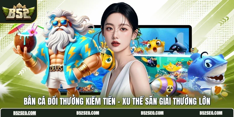 Bắn Cá Đổi Thưởng Kiếm Tiền - Xu Thế Săn Giải Thưởng Lớn