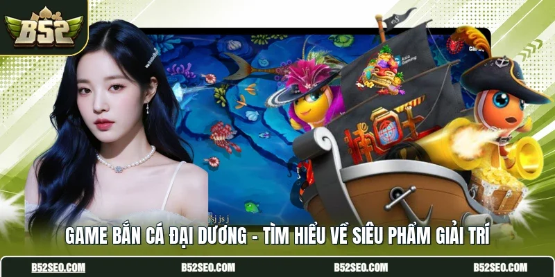 Game Bắn Cá Đại Dương - Tìm Hiểu Về Siêu Phẩm Giải Trí