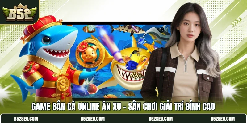 Game Bắn Cá Online Ăn Xu - Sân Chơi Giải Trí Đỉnh Cao