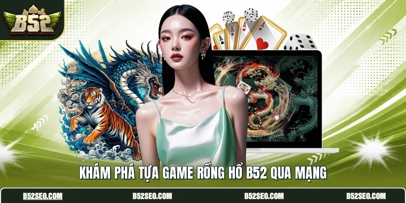 Khám phá tựa game rồng hổ B52 qua mạng