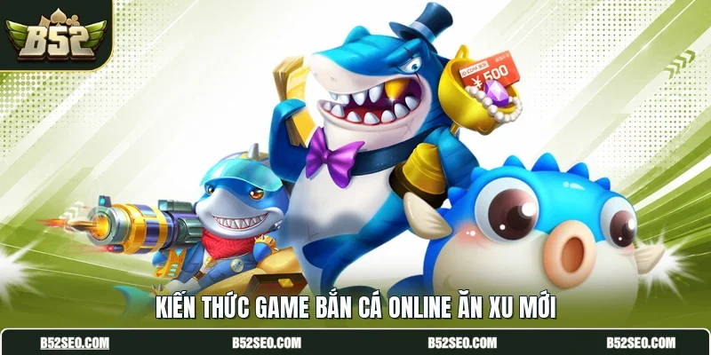 Kiến thức game bắn cá online ăn xu mới