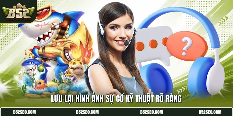 Lưu lại hình ảnh sự cố kỹ thuật rõ ràng