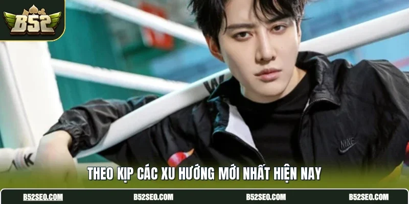 Theo kịp các xu hướng mới nhất hiện nay